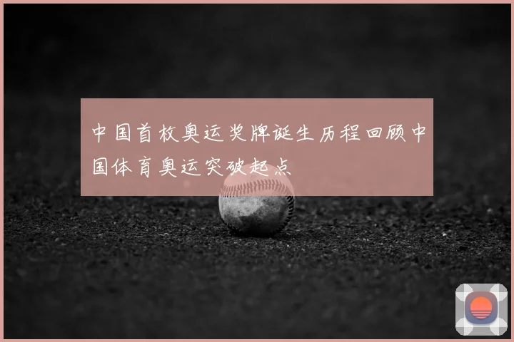 中国首枚奥运奖牌诞生历程回顾中国体育奥运突破起点