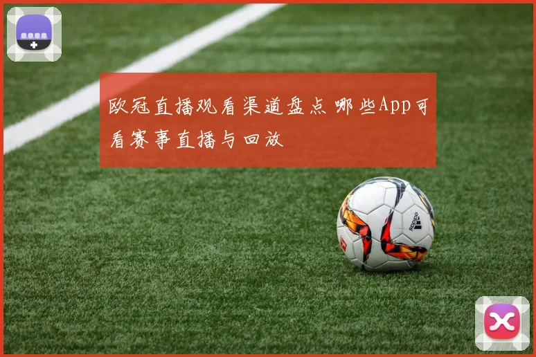 欧冠直播观看渠道盘点 哪些App可看赛事直播与回放