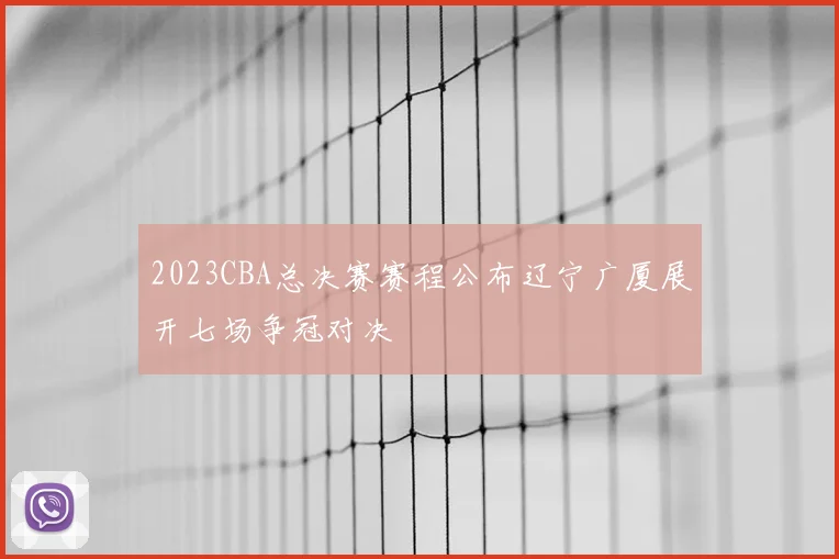 2023CBA总决赛赛程公布辽宁广厦展开七场争冠对决