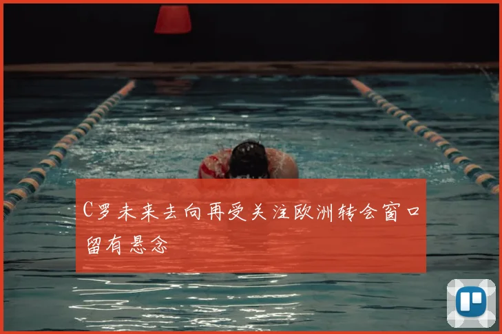 C罗未来去向再受关注欧洲转会窗口留有悬念