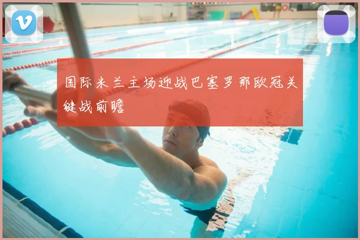 国际米兰主场迎战巴塞罗那欧冠关键战前瞻