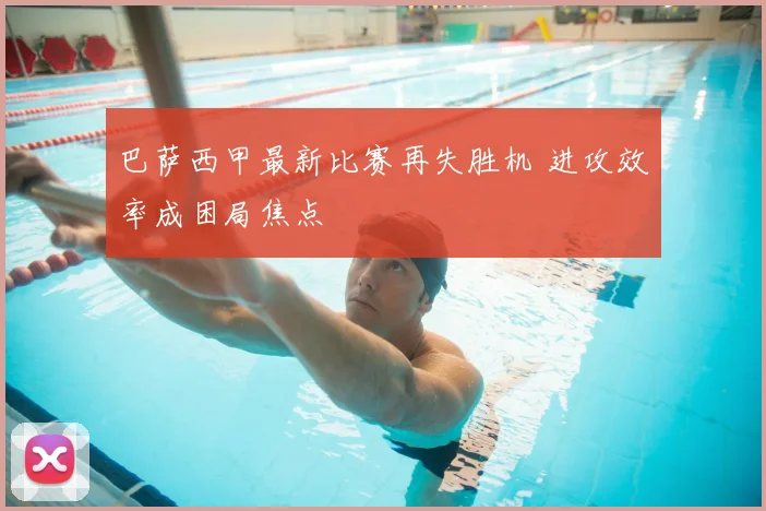巴萨西甲最新比赛再失胜机 进攻效率成困局焦点