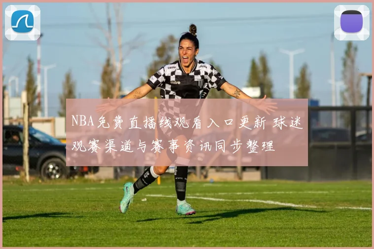 NBA免费直播线观看入口更新 球迷观赛渠道与赛事资讯同步整理