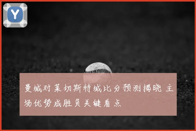 曼城对莱切斯特城比分预测揭晓 主场优势成胜负关键看点