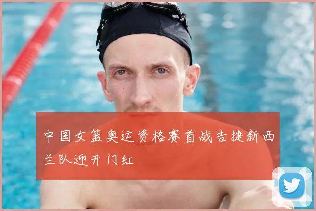 中国女篮奥运资格赛首战告捷新西兰队迎开门红