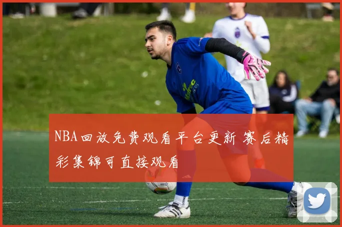NBA回放免费观看平台更新 赛后精彩集锦可直接观看