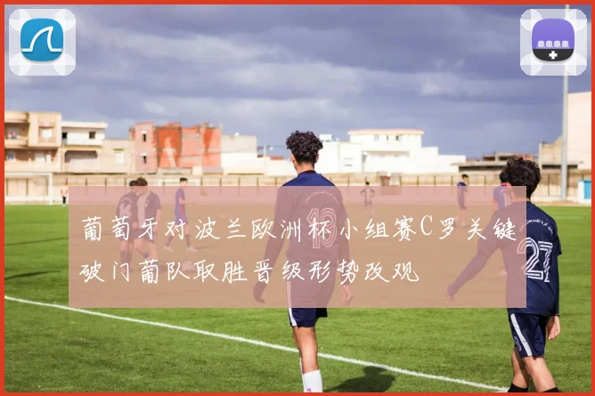 葡萄牙对波兰欧洲杯小组赛C罗关键破门葡队取胜晋级形势改观