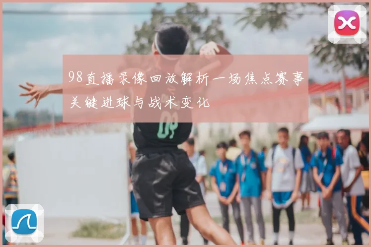 98直播录像回放解析一场焦点赛事关键进球与战术变化