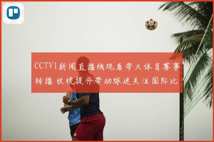 CCTV1新闻直播线观看带火体育赛事转播 收视提升带动球迷关注国际比赛直播