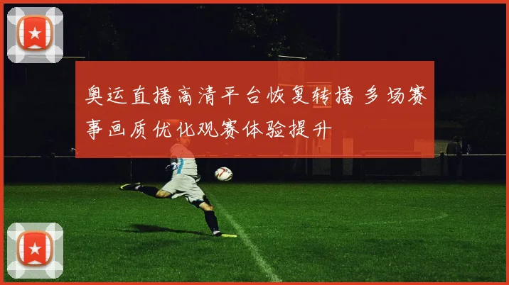 奥运直播高清平台恢复转播 多场赛事画质优化观赛体验提升