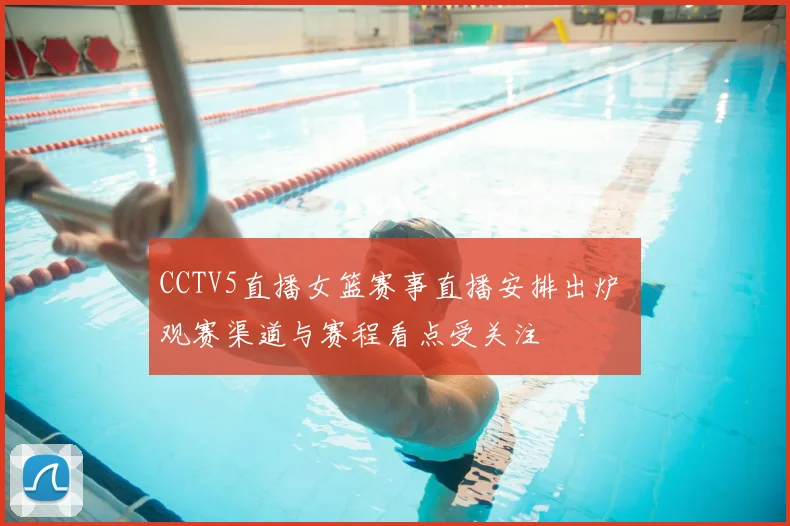 CCTV5直播女篮赛事直播安排出炉 观赛渠道与赛程看点受关注