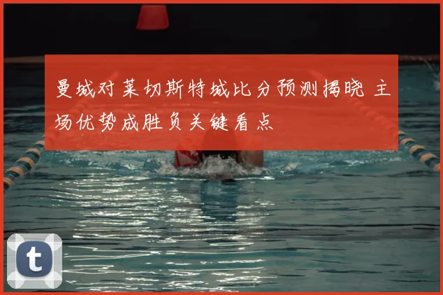 曼城对莱切斯特城比分预测揭晓 主场优势成胜负关键看点